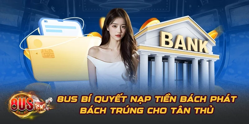 8US Bí Quyết Nạp Tiền Bách Phát Bách Trúng Cho Tân Thủ